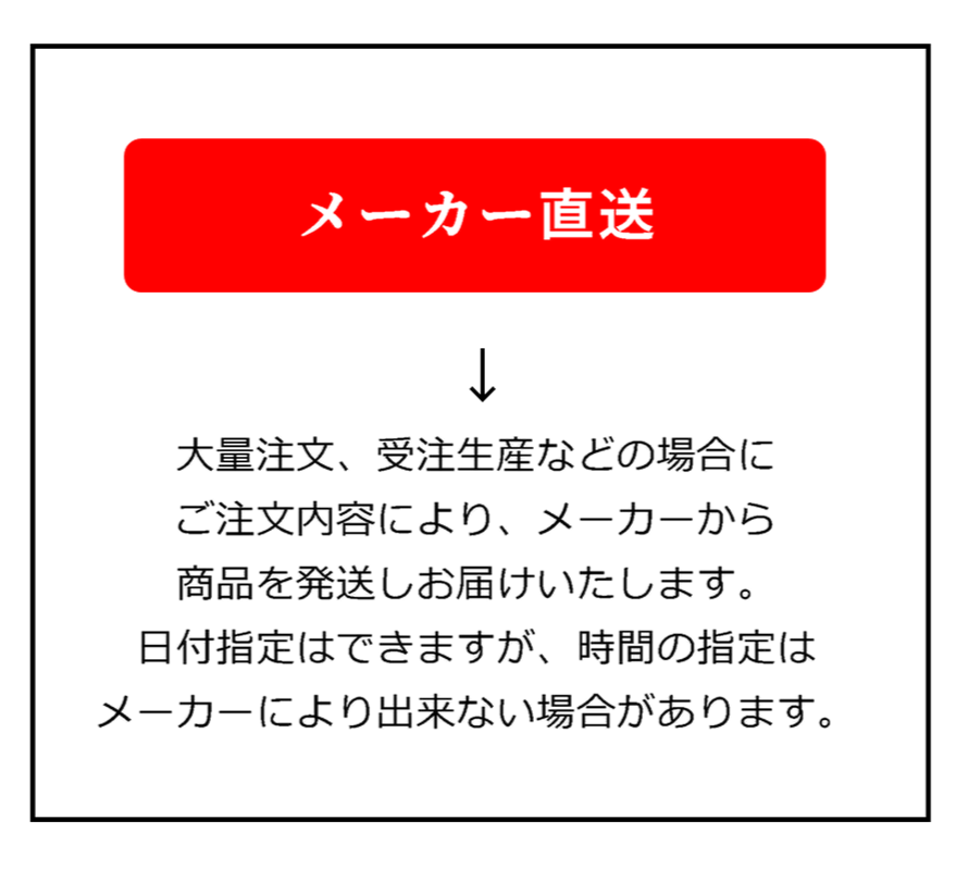 メーカー直送→大量注文、受注生産などの場合にご注文内容により、メーカーから商品を発送しお届けいたします。　日付指定はできますが、時間の指定はメーカーにより出来ない場合があります。